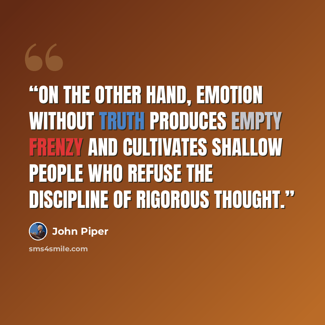 “On the other hand, emotion without truth produces empty frenzy and cultivates shallow people who refuse the discipline of rigorous thought.” quote by John Piper