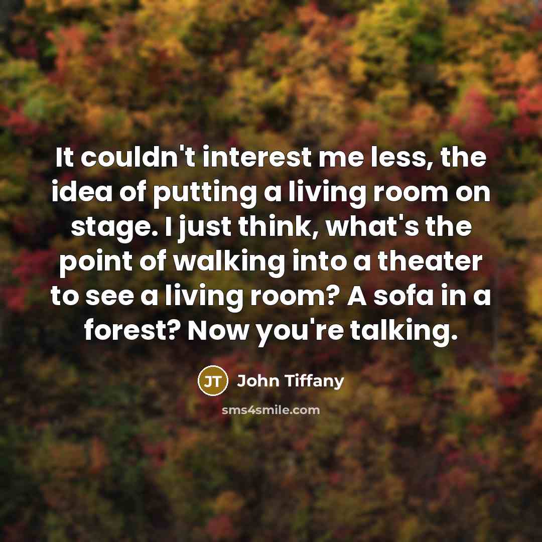 “It couldn't interest me less, the idea of putting a living room on stage. I just think, what's the point of walking into a theater to see a living room? A sofa in a forest? Now you're talking.” quote by John Tiffany