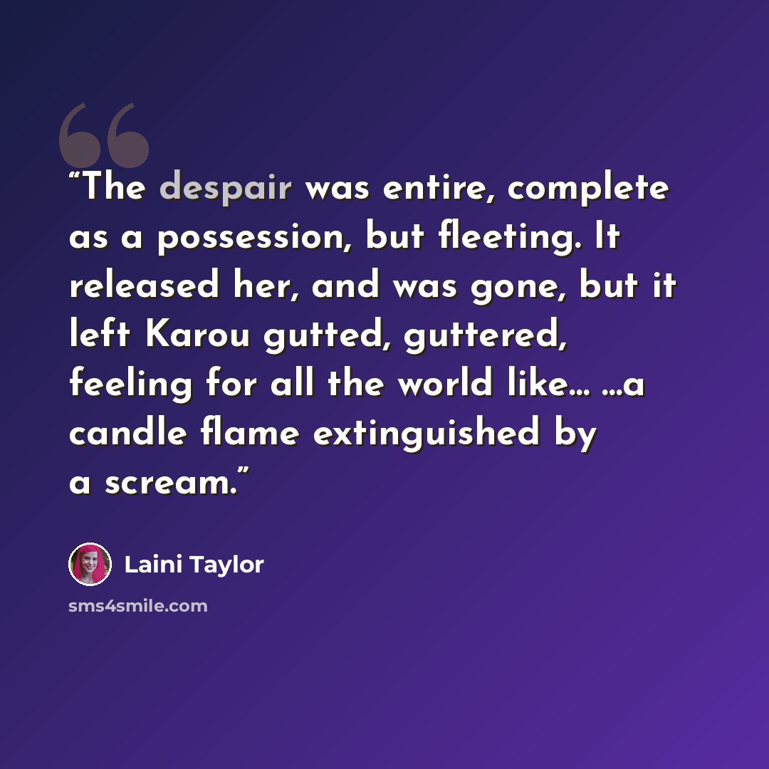 “The despair was entire, complete as a possession, but fleeting. It released her, and was gone, but it left Karou gutted, guttered, feeling for all the world like… …a candle flame extinguished by a scream.” quote by Laini Taylor