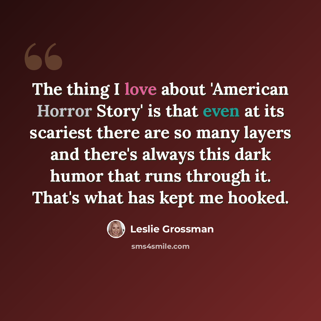 “The thing I love about 'American Horror Story' is that even at its scariest there are so many layers and there's always this dark humor that runs through it. That's what has kept me hooked.” quote by Leslie Grossman