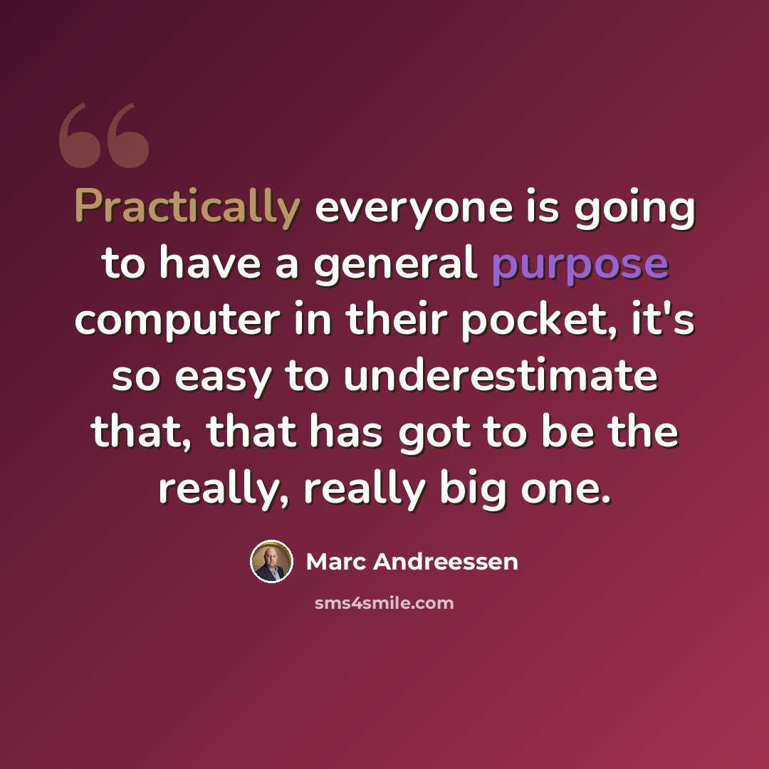 “Practically everyone is going to have a general purpose computer in their pocket, it's so easy to underestimate that, that has got to be the really, really big one.” quote by Marc Andreessen
