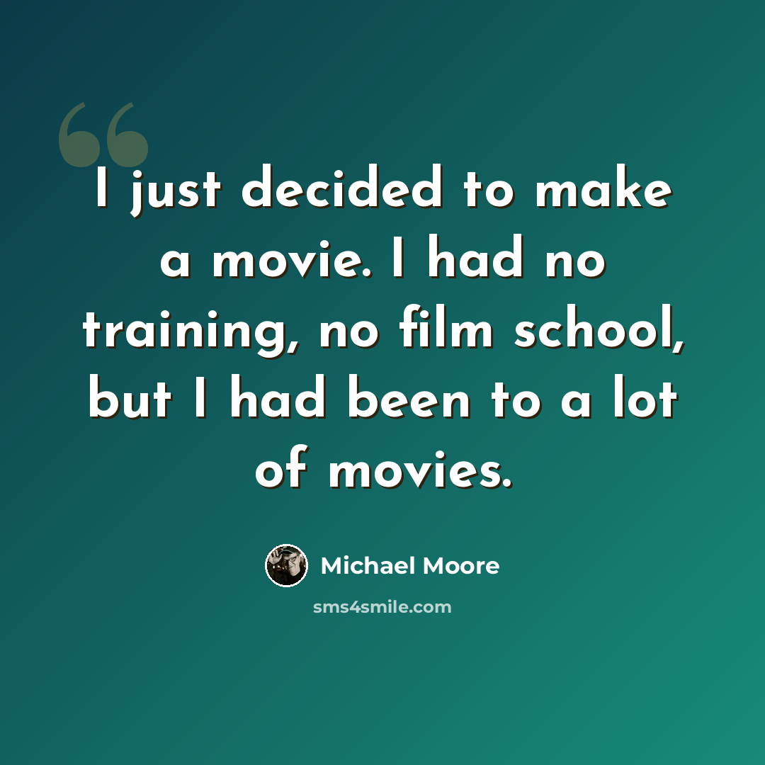 “I just decided to make a movie. I had no training, no film school, but I had been to a lot of movies.” quote by Michael Moore