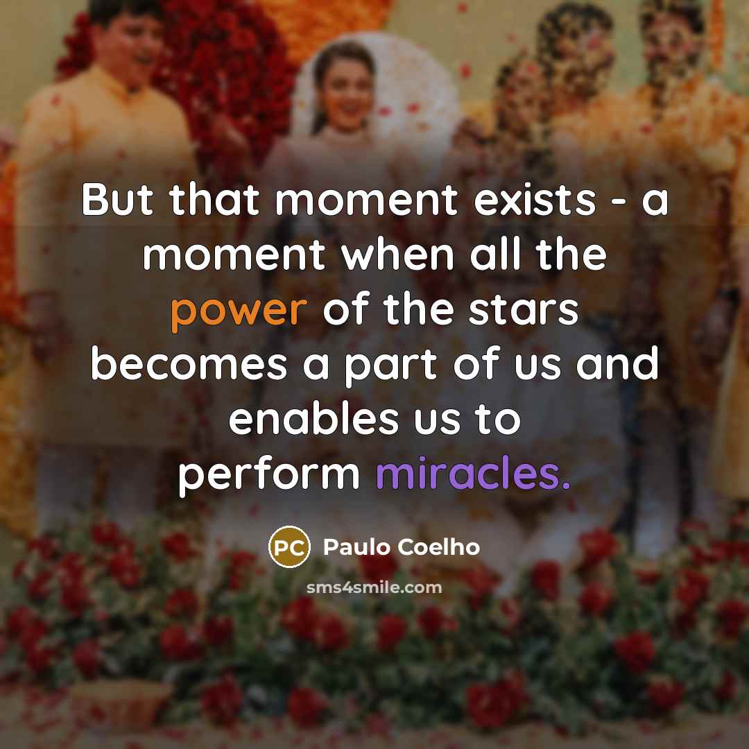 “But that moment exists - a moment when all the power of the stars becomes a part of us and enables us to perform miracles.” quote by Paulo Coelho