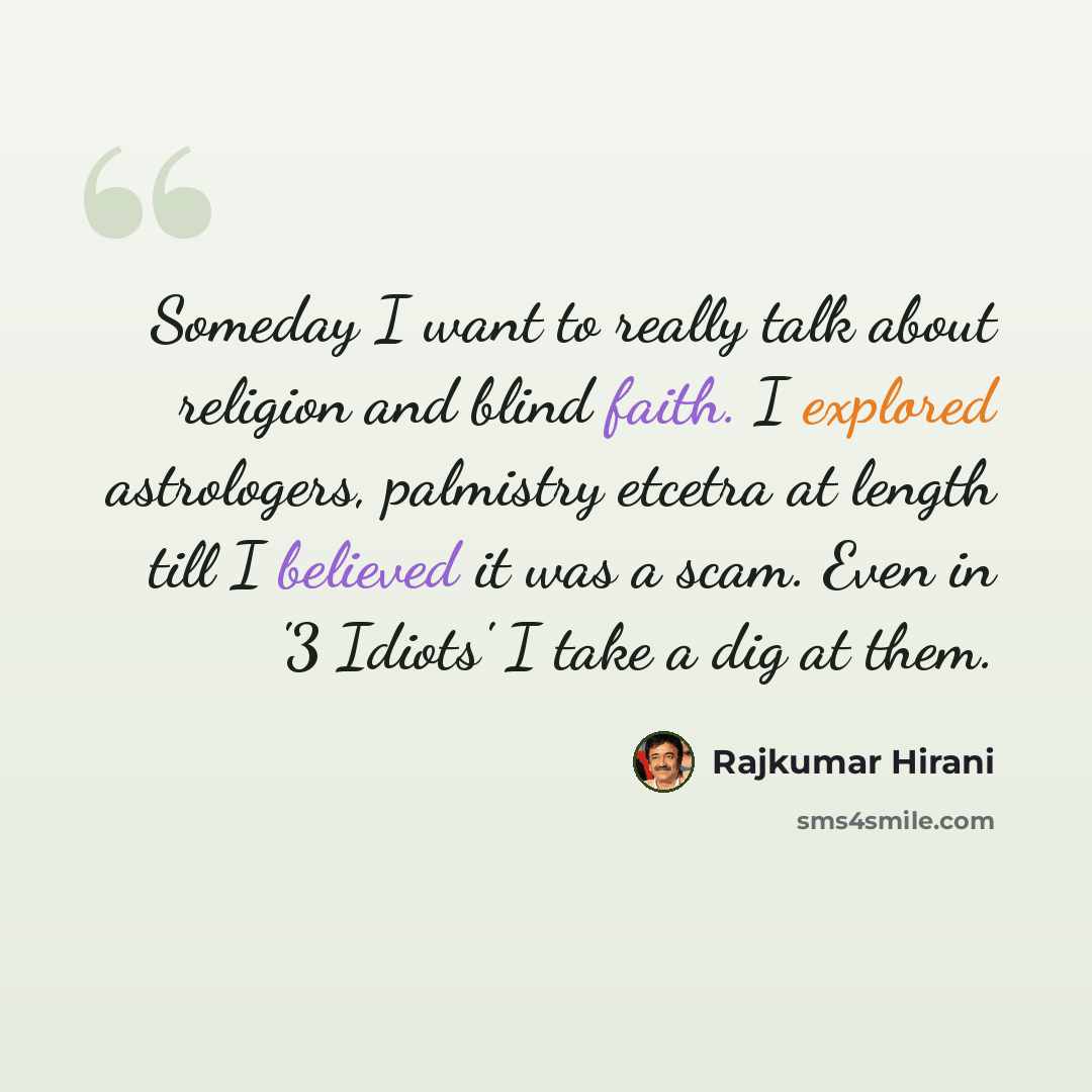 “Someday I want to really talk about religion and blind faith. I explored astrologers, palmistry etcetra at length till I believed it was a scam. Even in '3 Idiots' I take a dig at them.” quote by Rajkumar Hirani