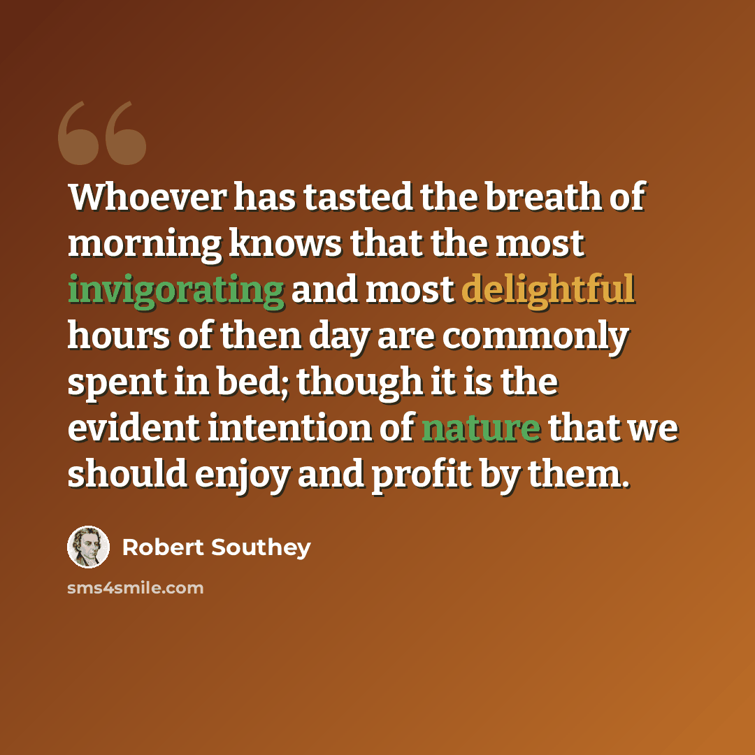 “Whoever has tasted the breath of morning knows that the most invigorating and most delightful hours of then day are commonly spent in bed; though it is the evident intention of nature that we should enjoy and profit by them.” quote by Robert Southey