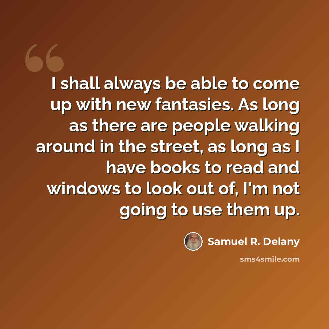 “I shall always be able to come up with new fantasies. As long as there are people walking around in the street, as long as I have books to read and windows to look out of, I'm not going to use them up.” quote by Samuel R. Delany