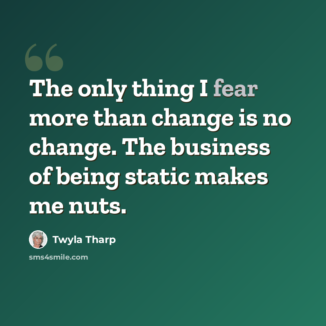 “The only thing I fear more than change is no change. The business of being static makes me nuts.” quote by Twyla Tharp