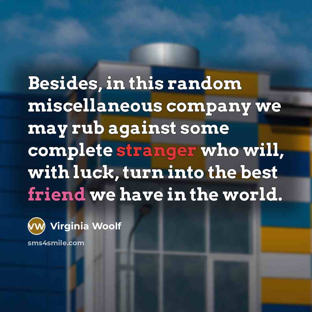 “Besides, in this random miscellaneous company we may rub against some complete stranger who will, with luck, turn into the best friend we have in the world.” quote by Virginia Woolf