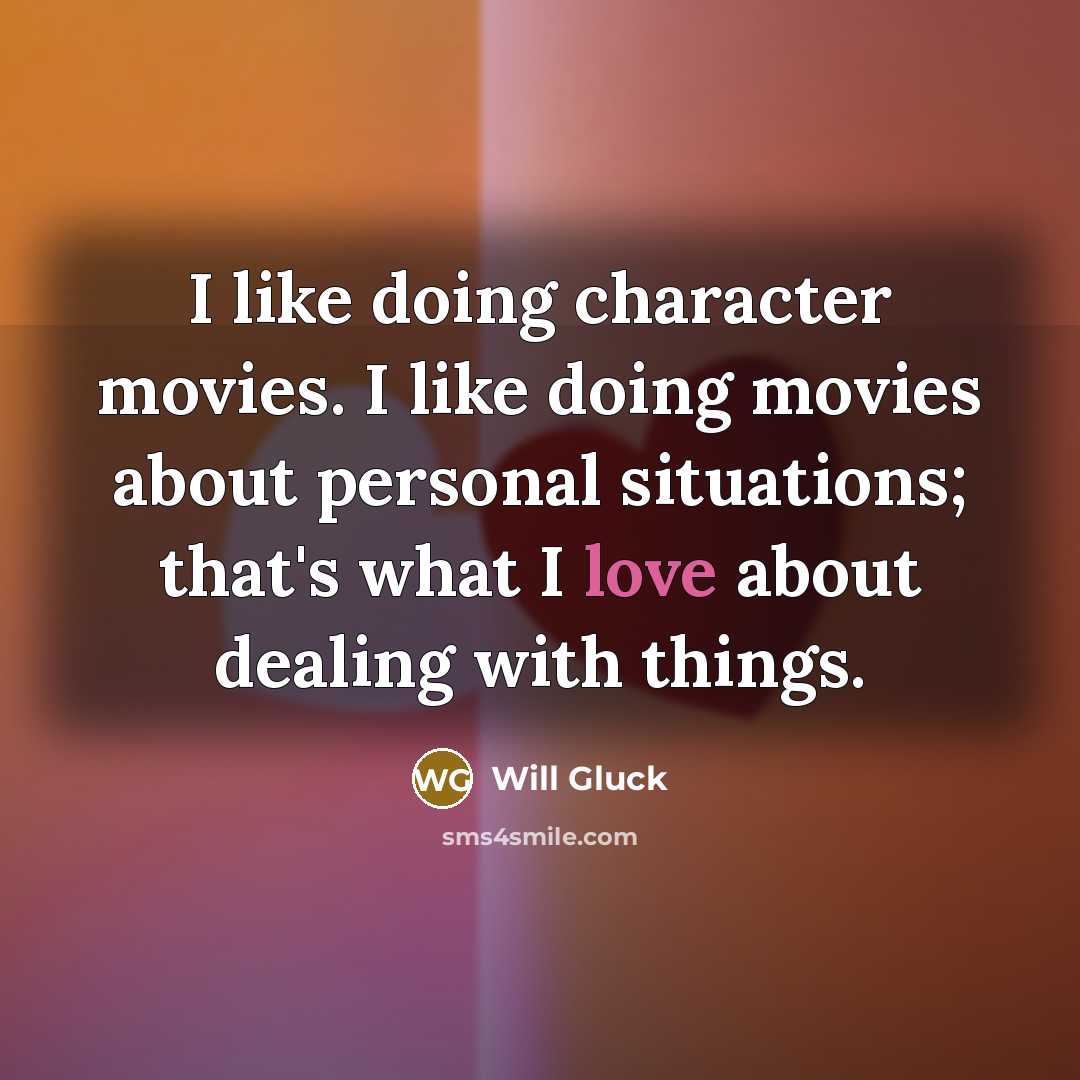 “I like doing character movies. I like doing movies about personal situations; that's what I love about dealing with things.” quote by Will Gluck