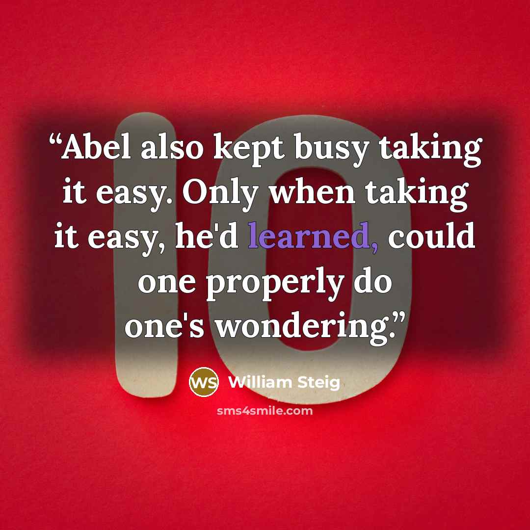 “Abel also kept busy taking it easy. Only when taking it easy, he'd learned, could one properly do one's wondering.” quote by William Steig