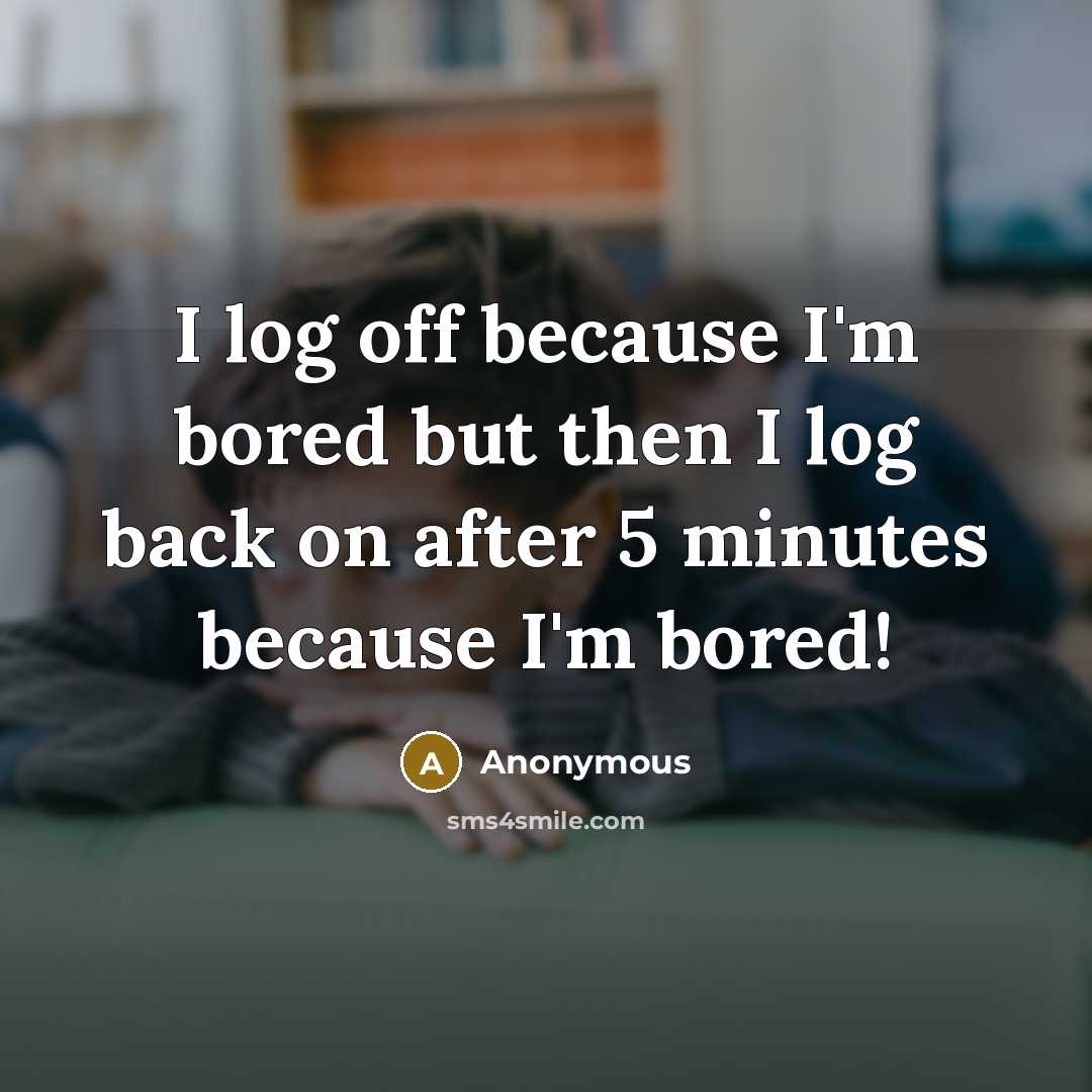 “I log off because I'm bored but then I log back on after 5 minutes because I'm bored!” quote by Anonymous