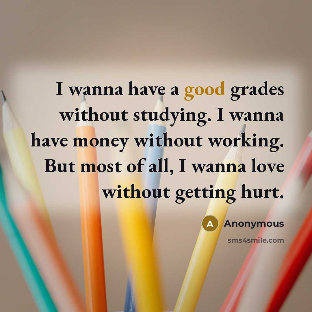 “I wanna have a good grades without studying. I wanna have money without working. But most of all, I wanna love without getting hurt.” quote by Anonymous