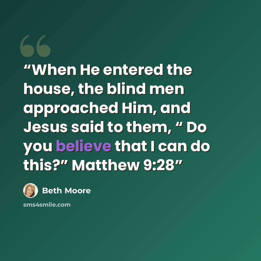 “When He entered the house, the blind men approached Him, and Jesus said to them, “ Do you believe that I can do this?” Matthew 9:28” quote by Beth Moore