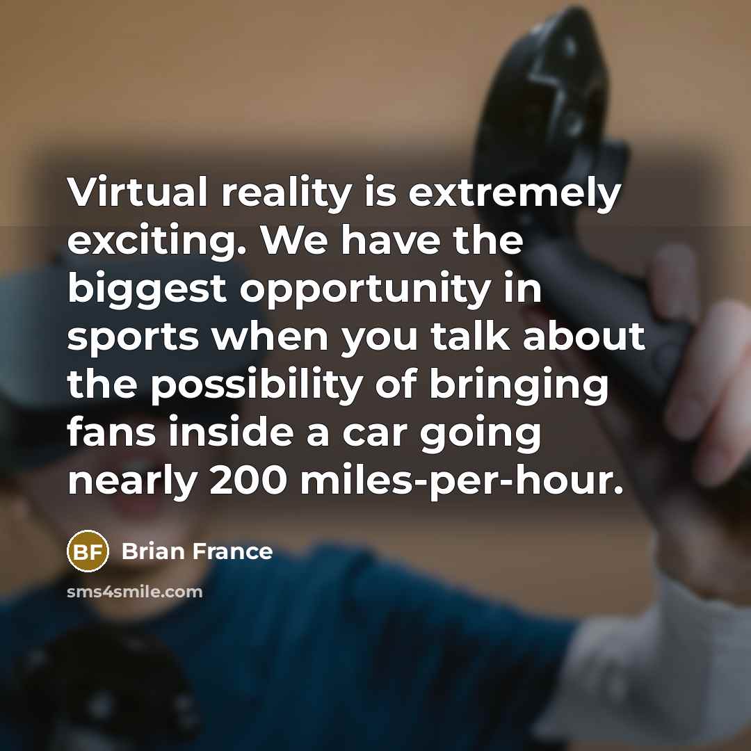 “Virtual reality is extremely exciting. We have the biggest opportunity in sports when you talk about the possibility of bringing fans inside a car going nearly 200 miles-per-hour.” quote by Brian France