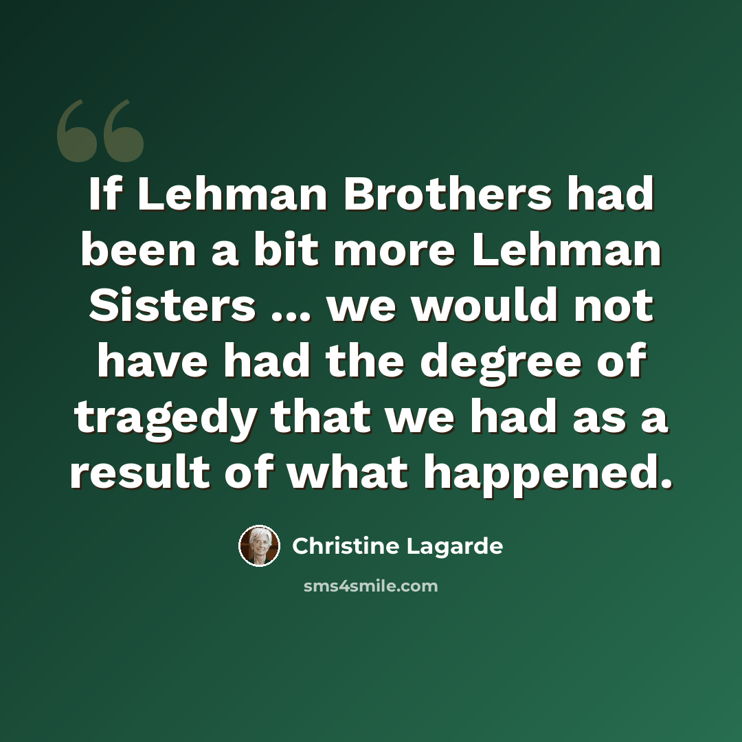 “If Lehman Brothers had been a bit more Lehman Sisters ... we would not have had the degree of tragedy that we had as a result of what happened.” quote by Christine Lagarde