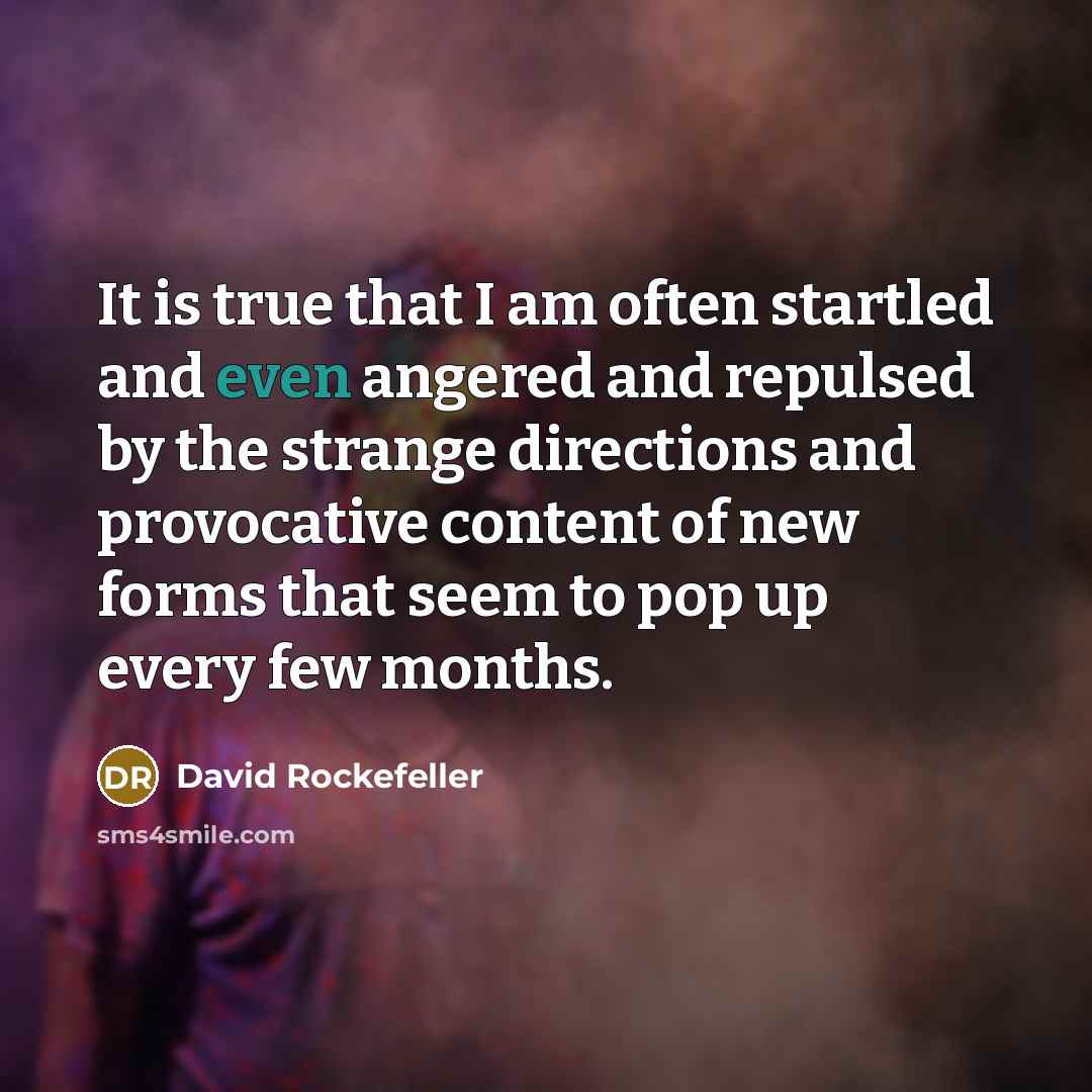 “It is true that I am often startled and even angered and repulsed by the strange directions and provocative content of new forms that seem to pop up every few months.” quote by David Rockefeller