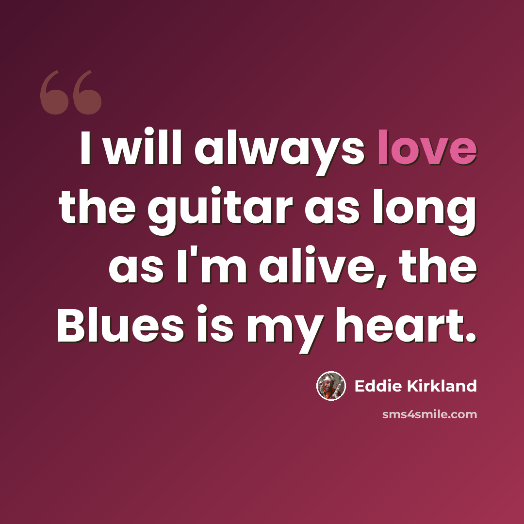 “I will always love the guitar as long as I'm alive, the Blues is my heart.” quote by Eddie Kirkland