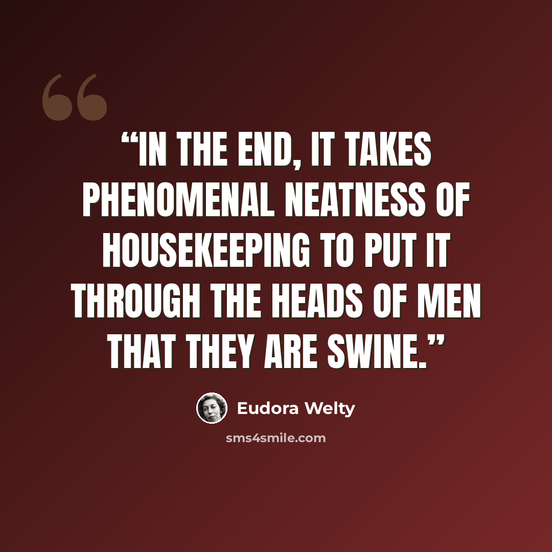 “In the end, it takes phenomenal neatness of housekeeping to put it through the heads of men that they are swine.” quote by Eudora Welty