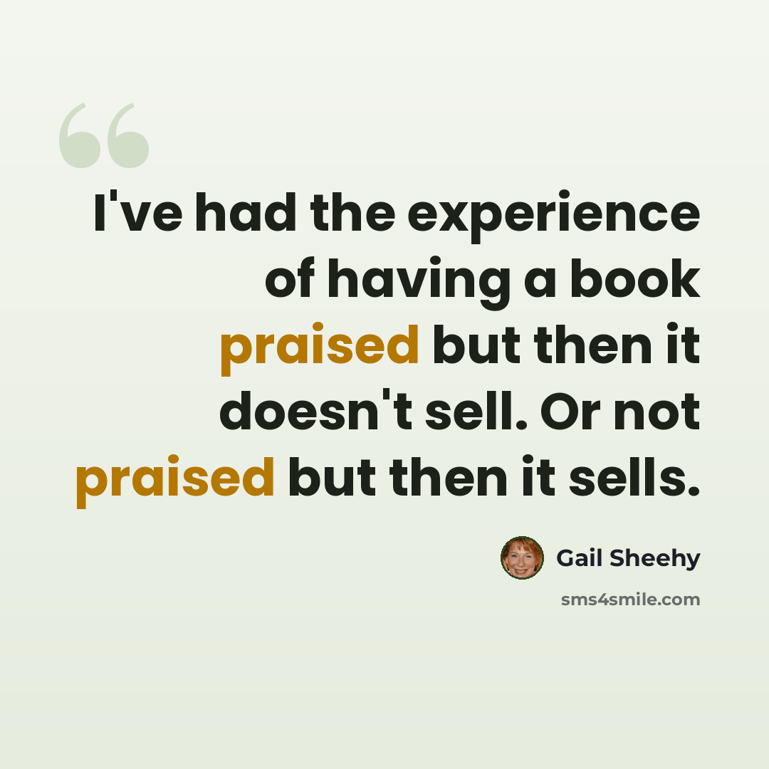 “I've had the experience of having a book praised but then it doesn't sell. Or not praised but then it sells.” quote by Gail Sheehy