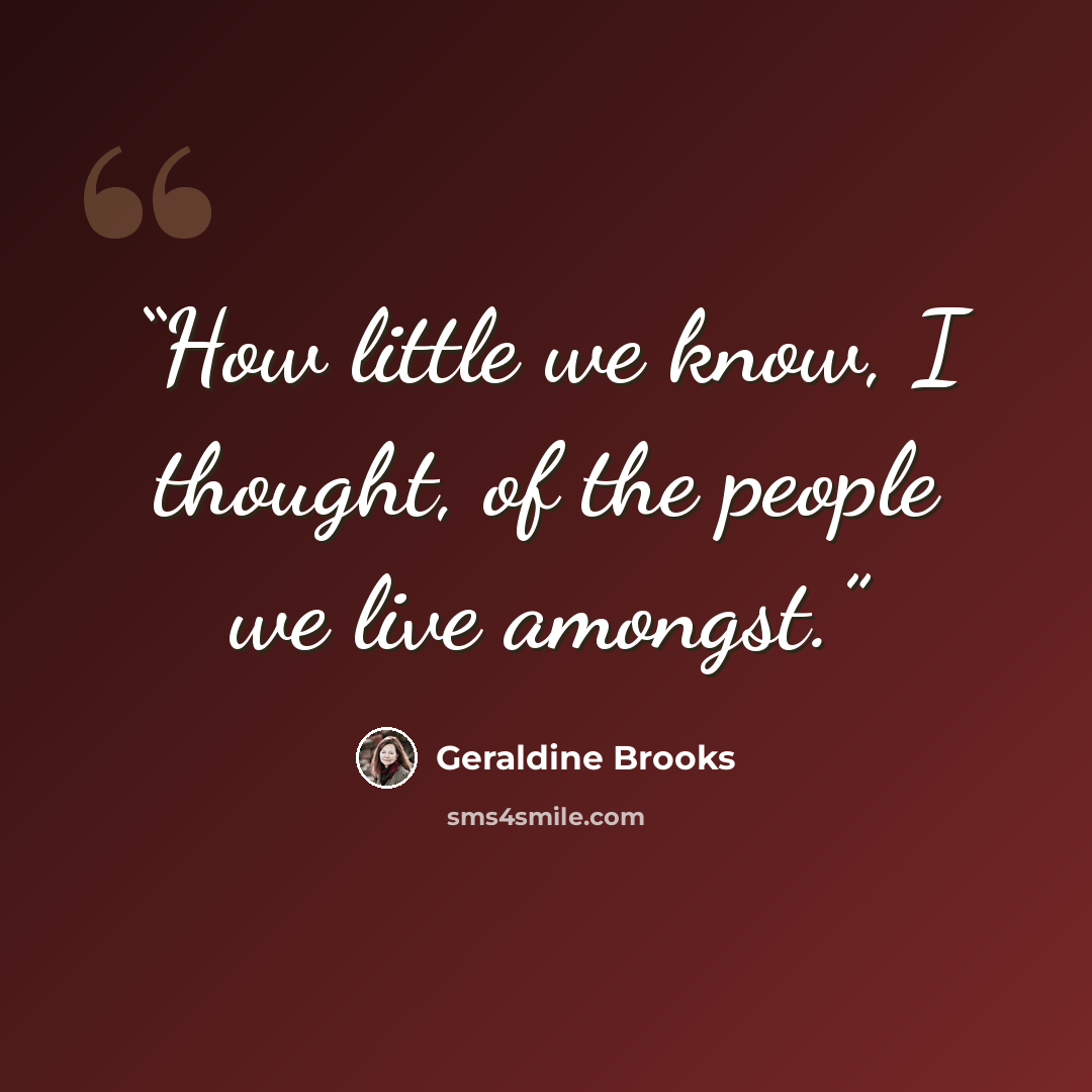 “How little we know, I thought, of the people we live amongst.” quote by Geraldine Brooks