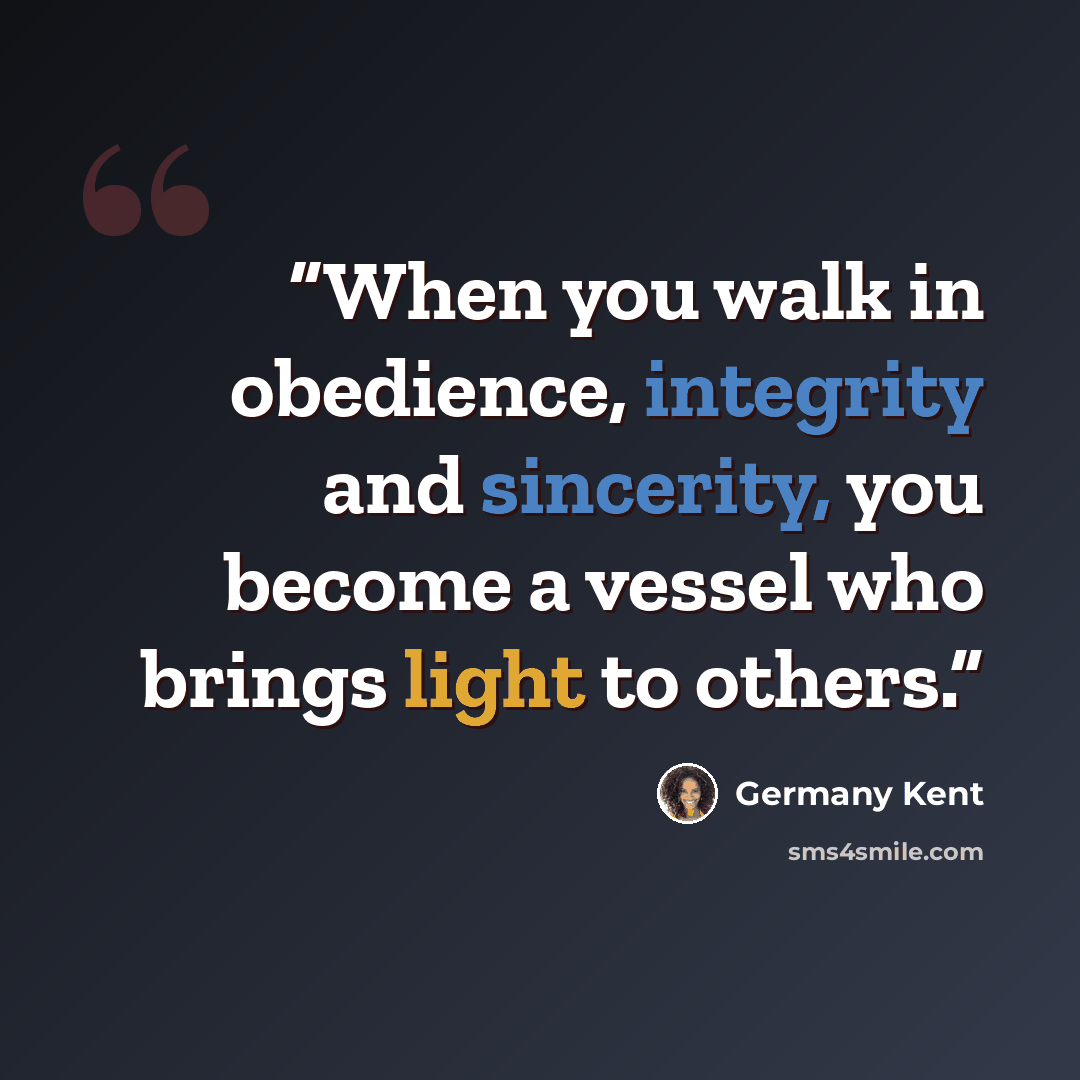 “When you walk in obedience, integrity and sincerity, you become a vessel who brings light to others.” quote by Germany Kent