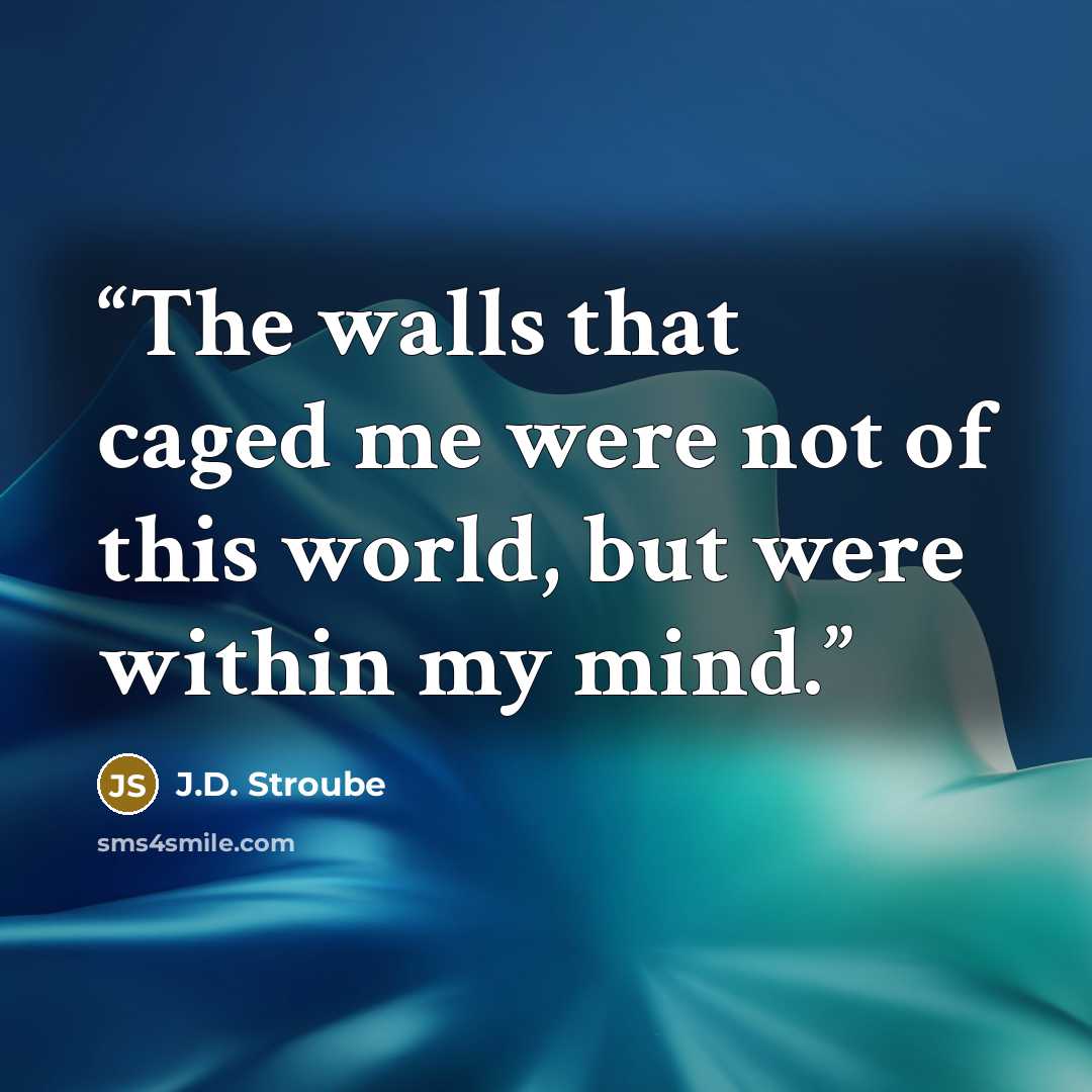 “The walls that caged me were not of this world, but were within my mind.” quote by J.D. Stroube