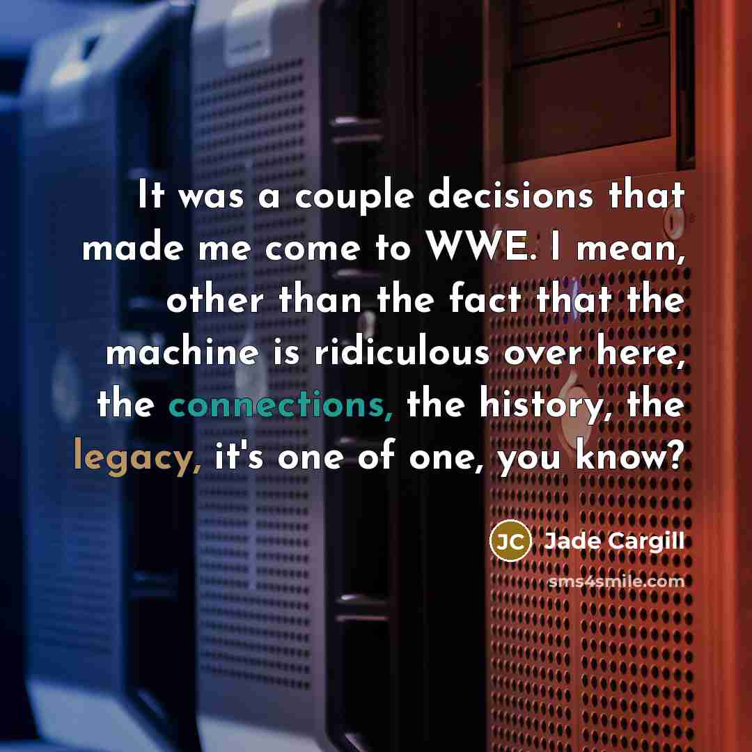 “It was a couple decisions that made me come to WWE. I mean, other than the fact that the machine is ridiculous over here, the connections, the history, the legacy, it's one of one, you know?” quote by Jade Cargill