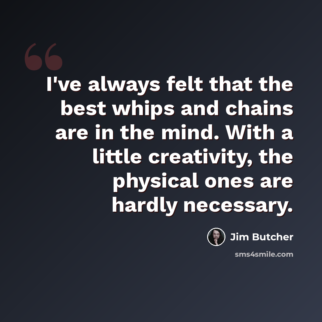 “I've always felt that the best whips and chains are in the mind. With a little creativity, the physical ones are hardly necessary.” quote by Jim Butcher