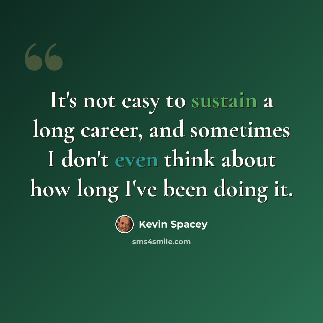 “It's not easy to sustain a long career, and sometimes I don't even think about how long I've been doing it.” quote by Kevin Spacey