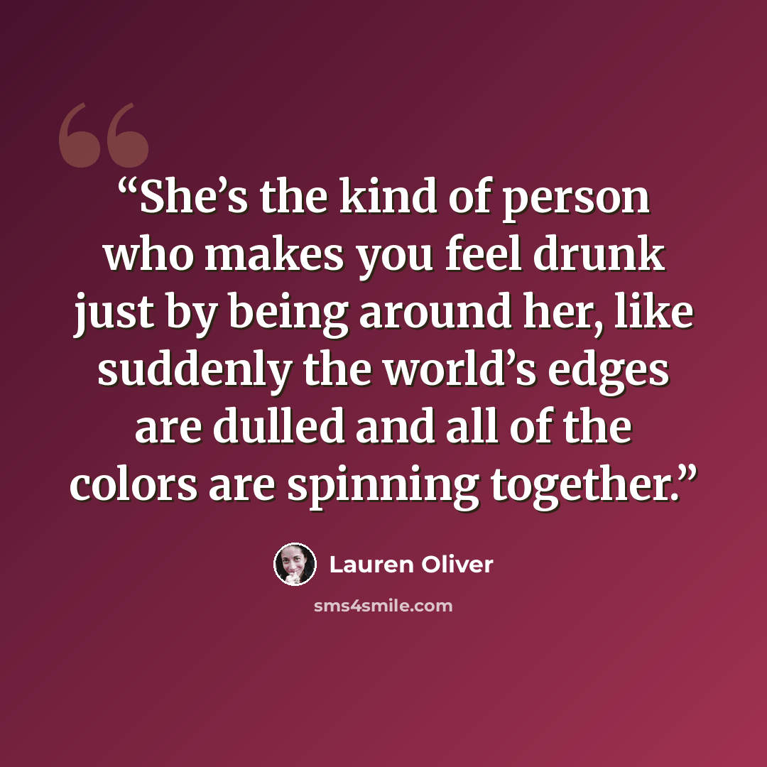 “She’s the kind of person who makes you feel drunk just by being around her, like suddenly the world’s edges are dulled and all of the colors are spinning together.” quote by Lauren Oliver