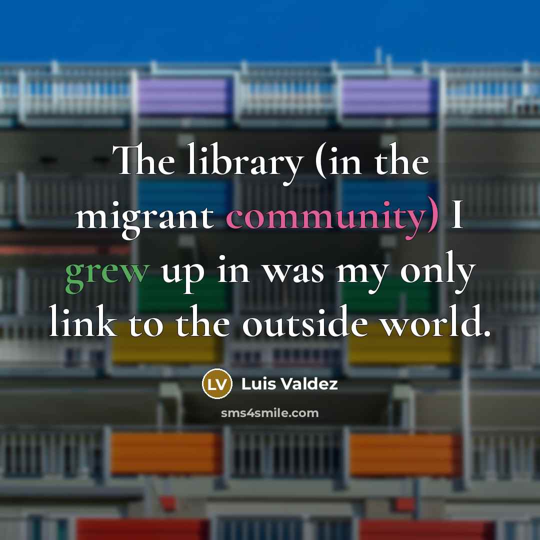 “The library (in the migrant community) I grew up in was my only link to the outside world.” quote by Luis Valdez