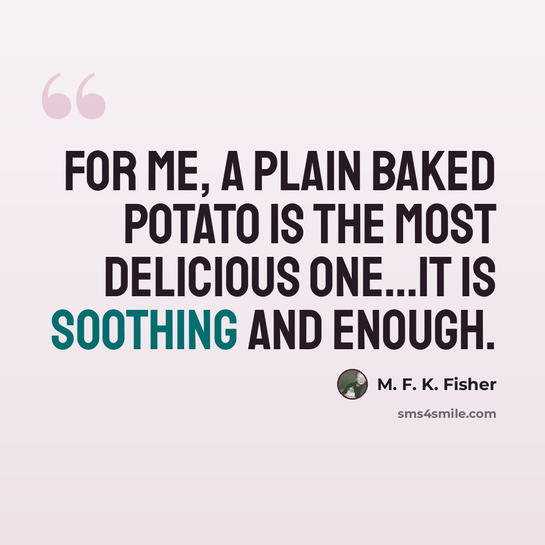 “For me, a plain baked potato is the most delicious one…It is soothing and enough.” quote by M. F. K. Fisher