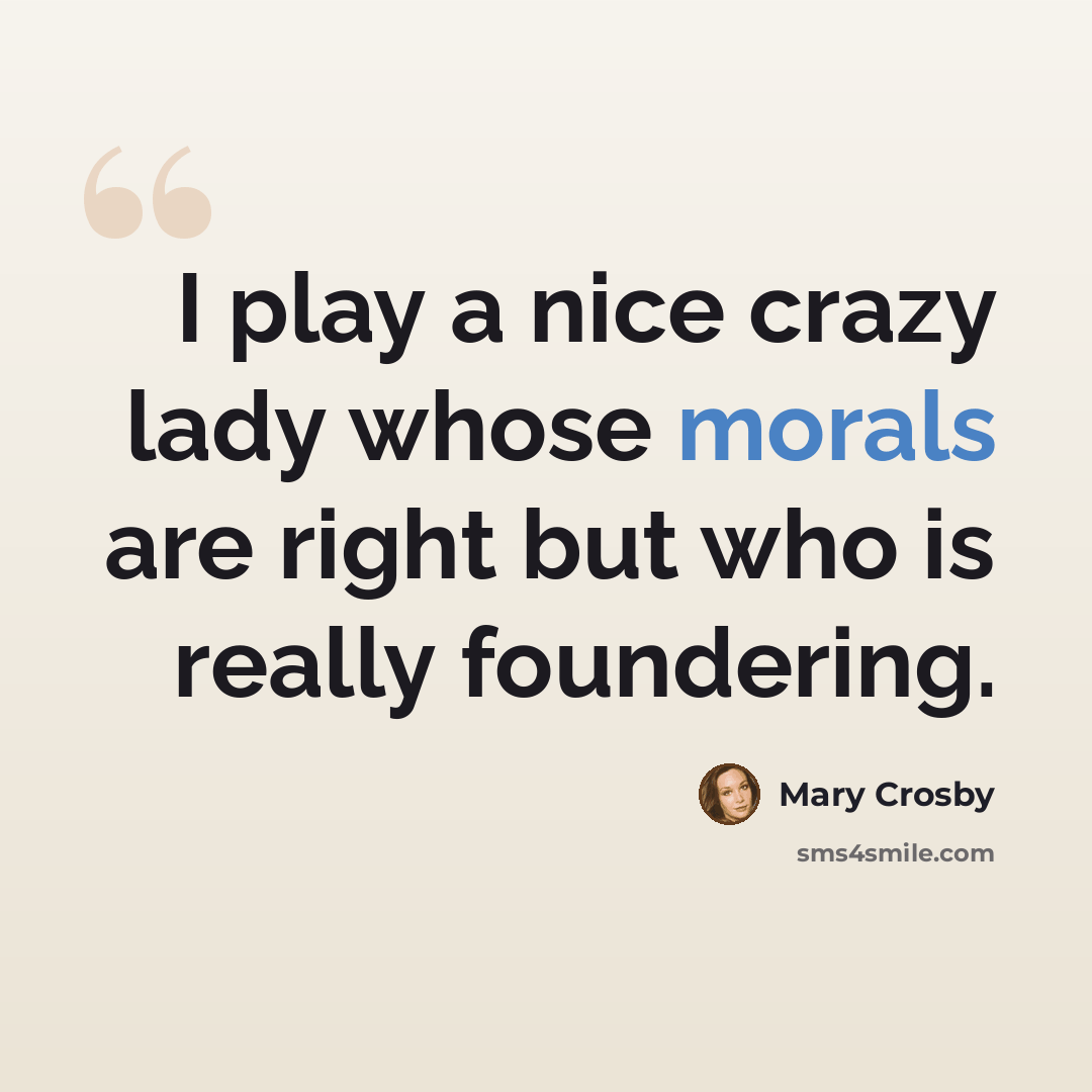 “I play a nice crazy lady whose morals are right but who is really foundering.” quote by Mary Crosby