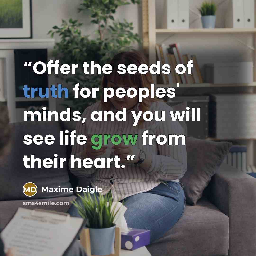 “Offer the seeds of truth for peoples' minds, and you will see life grow from their heart.” quote by Maxime Daigle