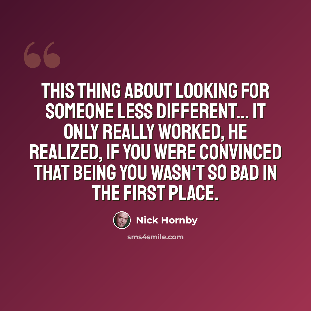 “This thing about looking for someone less different... It only really worked, he realized, if you were convinced that being you wasn't so bad in the first place.” quote by Nick Hornby