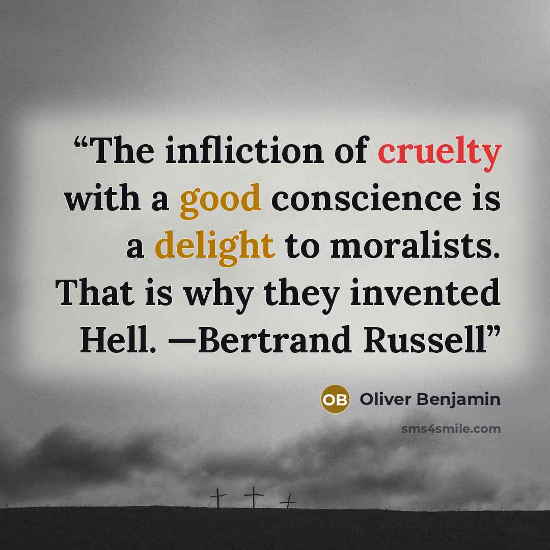 “The infliction of cruelty with a good conscience is a delight to moralists. That is why they invented Hell. —Bertrand Russell” quote by Oliver Benjamin