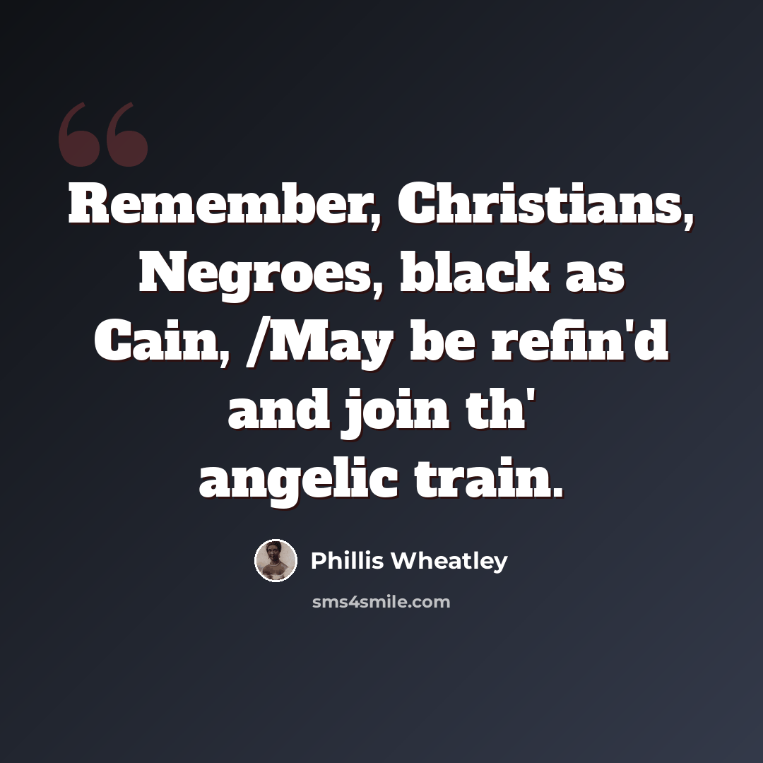 “Remember, Christians, Negroes, black as Cain, /May be refin'd and join th' angelic train.” quote by Phillis Wheatley