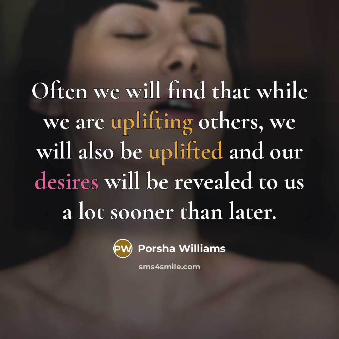 “Often we will find that while we are uplifting others, we will also be uplifted and our desires will be revealed to us a lot sooner than later.” quote by Porsha Williams
