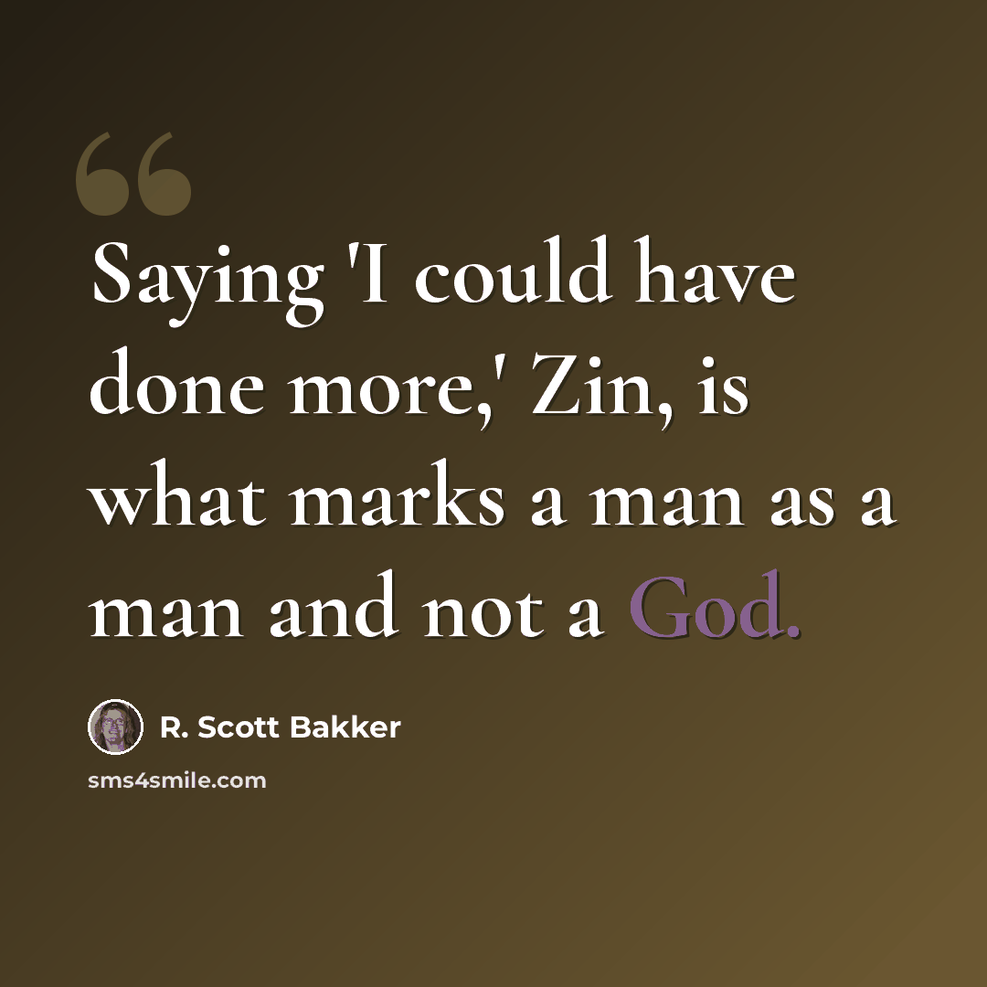 “Saying 'I could have done more,' Zin, is what marks a man as a man and not a God.” quote by R. Scott Bakker