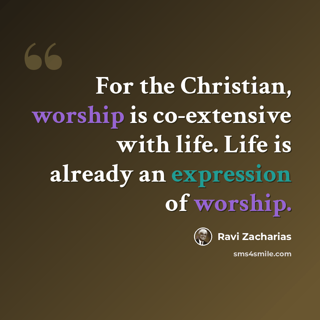 “For the Christian, worship is co-extensive with life. Life is already an expression of worship.” quote by Ravi Zacharias