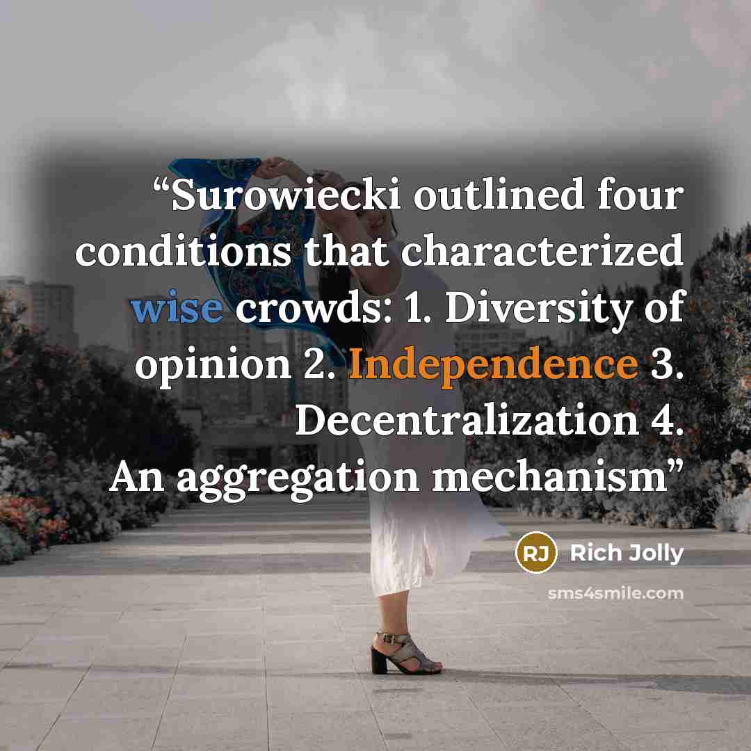 “Surowiecki outlined four conditions that characterized wise crowds: 1. Diversity of opinion 2. Independence 3. Decentralization 4. An aggregation mechanism” quote by Rich Jolly