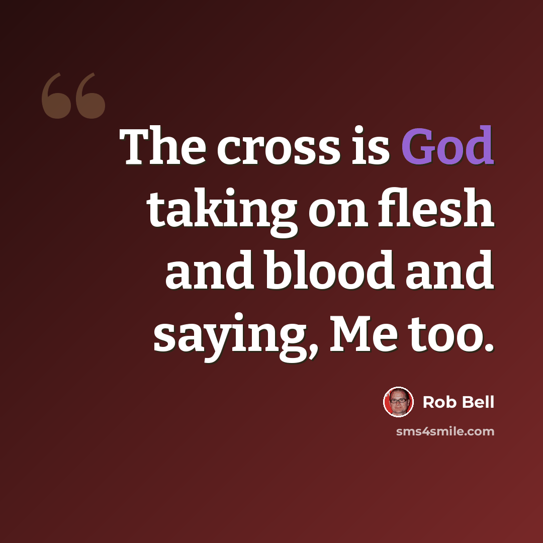“The cross is God taking on flesh and blood and saying, Me too.” quote by Rob Bell