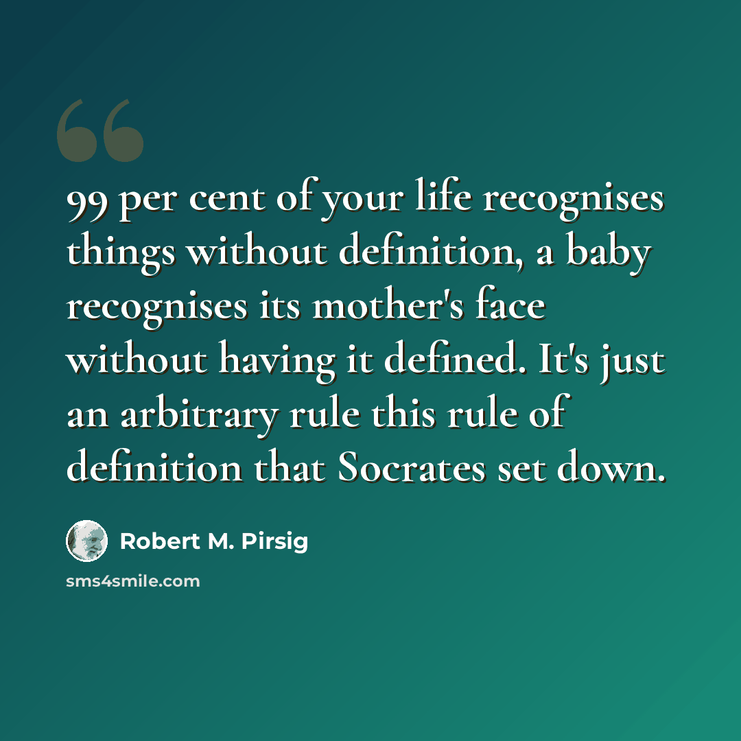 “99 per cent of your life recognises things without definition, a baby recognises its mother's face without having it defined. It's just an arbitrary rule this rule of definition that Socrates set down.” quote by Robert M. Pirsig