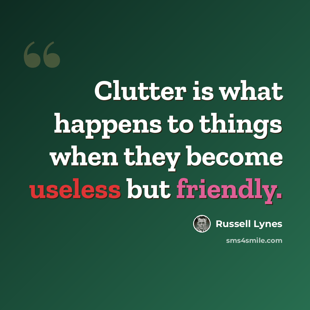 “Clutter is what happens to things when they become useless but friendly.” quote by Russell Lynes