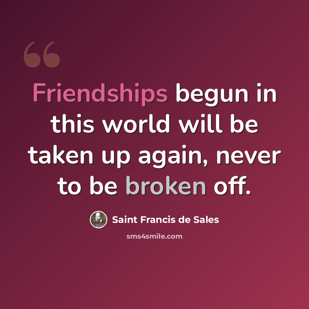 “Friendships begun in this world will be taken up again, never to be broken off.” quote by Saint Francis de Sales