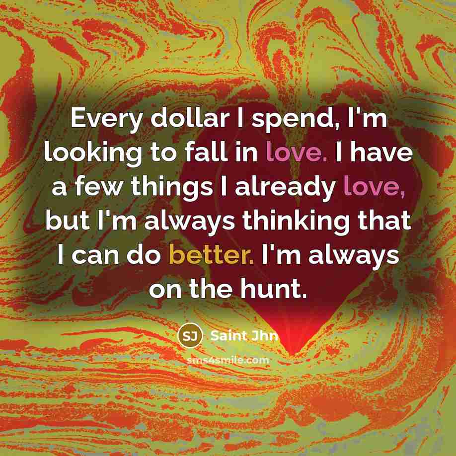 “Every dollar I spend, I'm looking to fall in love. I have a few things I already love, but I'm always thinking that I can do better. I'm always on the hunt.” quote by Saint Jhn