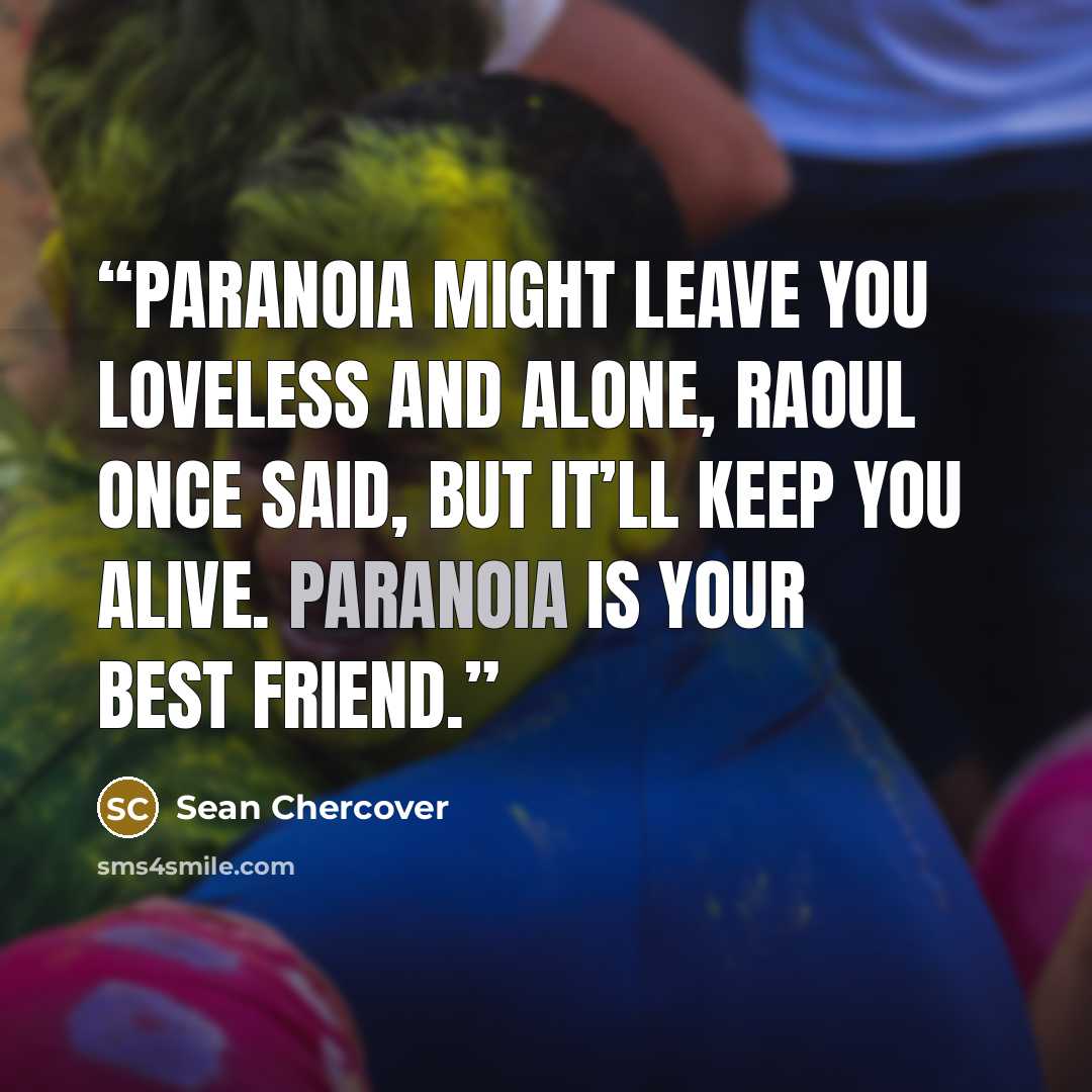 “Paranoia might leave you loveless and alone, Raoul once said, but it’ll keep you alive. Paranoia is your best friend.” quote by Sean Chercover
