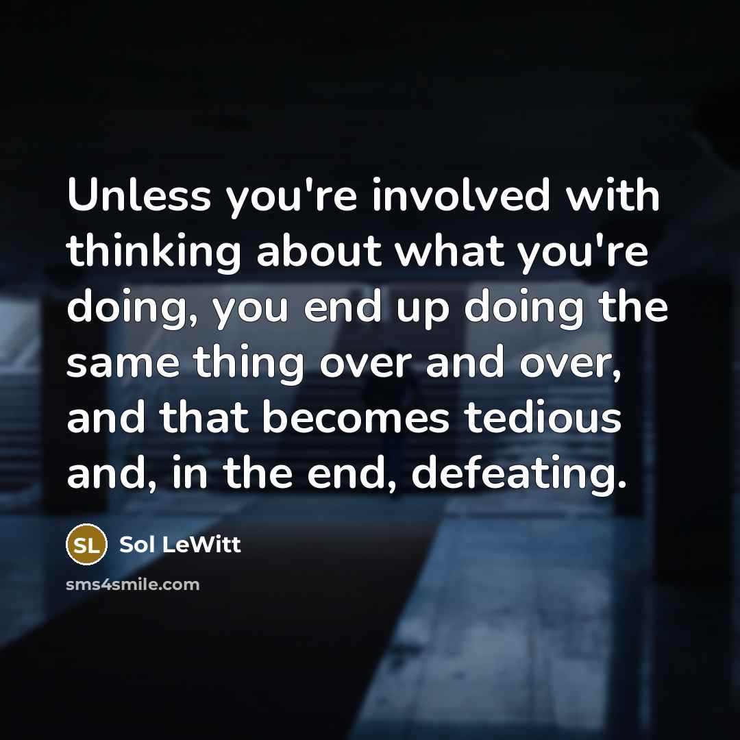 “Unless you're involved with thinking about what you're doing, you end up doing the same thing over and over, and that becomes tedious and, in the end, defeating.” quote by Sol LeWitt
