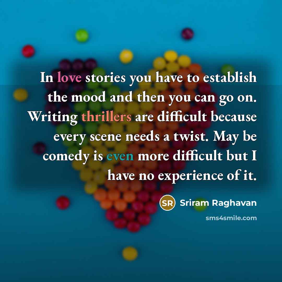 “In love stories you have to establish the mood and then you can go on. Writing thrillers are difficult because every scene needs a twist. May be comedy is even more difficult but I have no experience of it.” quote by Sriram Raghavan