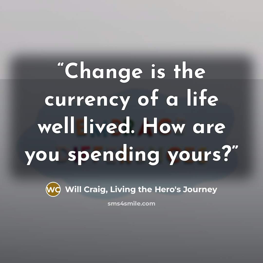 “Change is the currency of a life well lived. How are you spending yours?” quote by Will Craig, Living the Hero's Journey